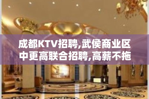 成都KTV招聘,武侯商业区中更高联合招聘,高薪不拖欠