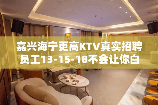 嘉兴海宁更高KTV真实招聘员工13-15-18不会让你白跑