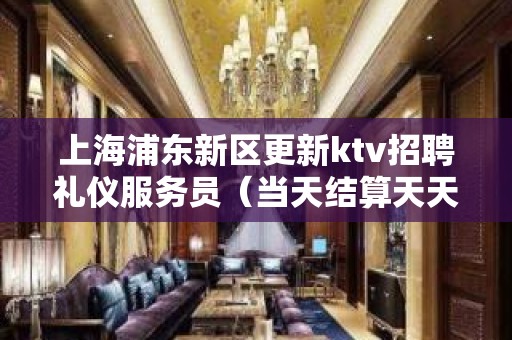 上海浦东新区更新ktv招聘礼仪服务员（当天结算天天爆满）