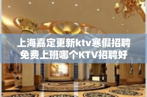 上海嘉定更新ktv寒假招聘免费上班哪个KTV招聘好