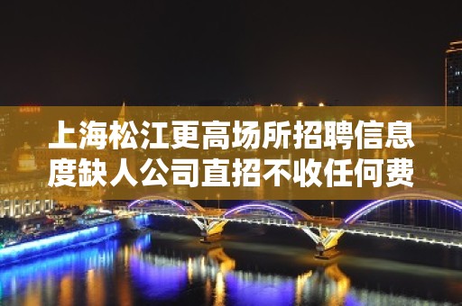 上海松江更高场所招聘信息度缺人公司直招不收任何费用