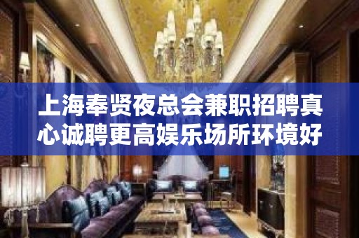 上海奉贤夜总会兼职招聘真心诚聘更高娱乐场所环境好