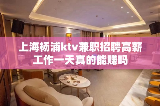 上海杨浦ktv兼职招聘高薪工作一天真的能赚吗