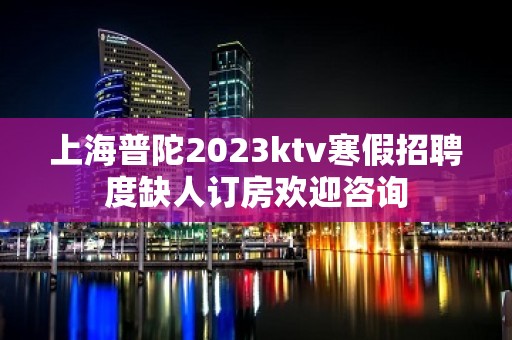 上海普陀2023ktv寒假招聘度缺人订房欢迎咨询