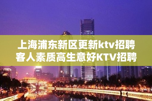 上海浦东新区更新ktv招聘客人素质高生意好KTV招聘