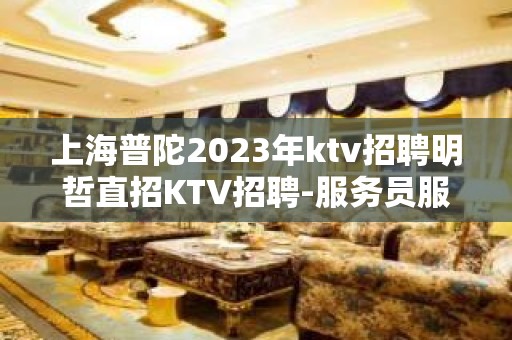 上海普陀2023年ktv招聘明哲直招KTV招聘-服务员服务员