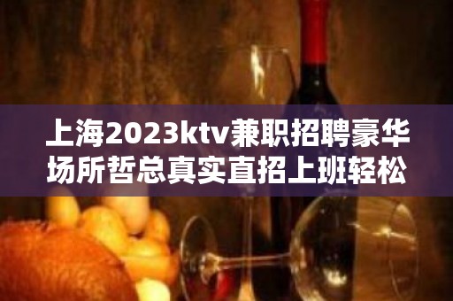 上海2023ktv兼职招聘豪华场所哲总真实直招上班轻松无压力