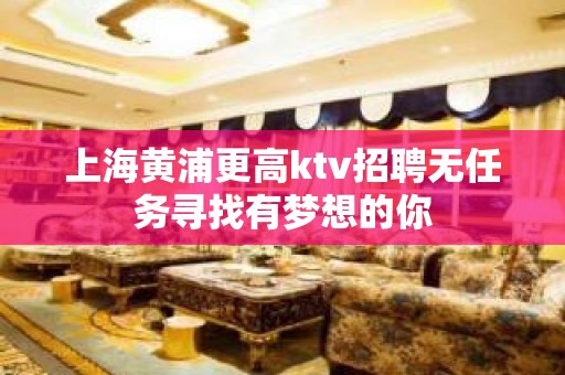 上海黄浦更高ktv招聘无任务寻找有梦想的你