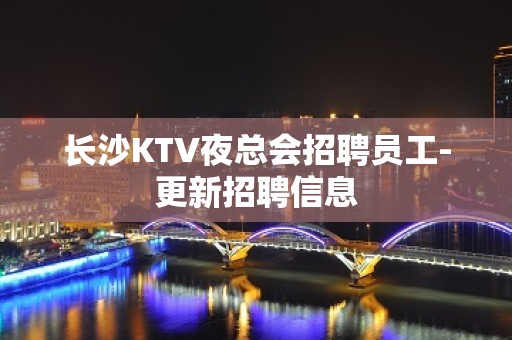 长沙KTV夜总会招聘员工-更新招聘信息