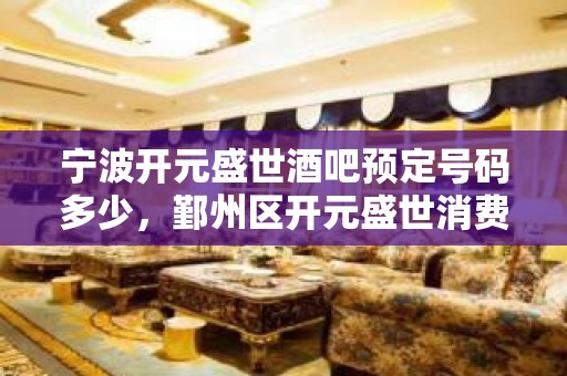 宁波开元盛世酒吧预定号码多少，鄞州区开元盛世消费标准？