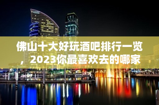 佛山十大好玩酒吧排行一览，2023你最喜欢去的哪家