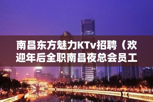 南昌东方魅力KTv招聘（欢迎年后全职南昌夜总会员工广告）