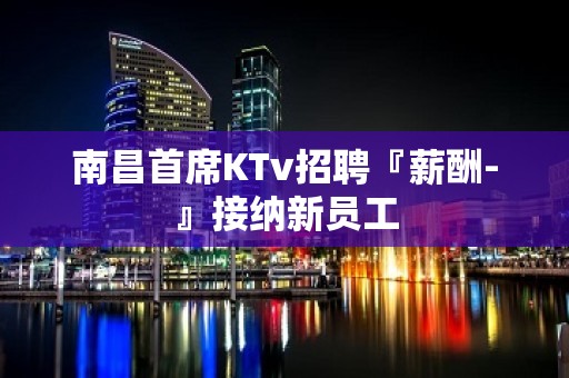 南昌首席KTv招聘『薪酬-』接纳新员工