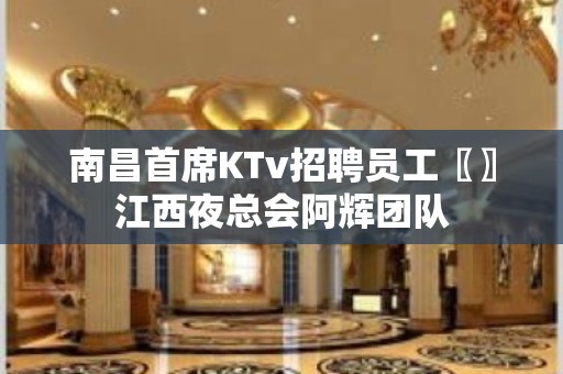 南昌首席KTv招聘员工〖〗江西夜总会阿辉团队