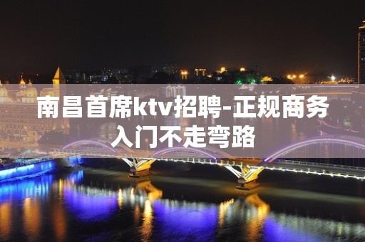 南昌首席ktv招聘-正规商务入门不走弯路