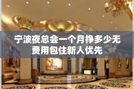 宁波夜总会一个月挣多少无费用包住新人优先