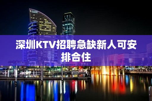 深圳KTV招聘急缺新人可安排合住