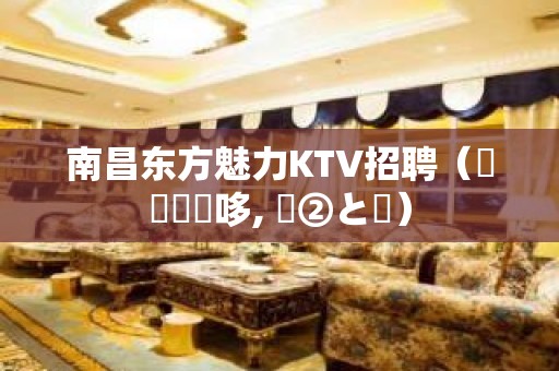 南昌东方魅力KTV招聘（棑洺賺錢哆, 芣②と選）