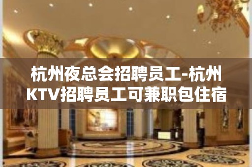 杭州夜总会招聘员工-杭州KTV招聘员工可兼职包住宿