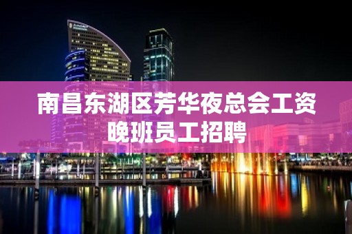 南昌东湖区芳华夜总会工资晚班员工招聘