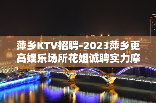 萍乡KTV招聘-2023萍乡更高娱乐场所花姐诚聘实力摩托