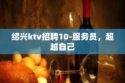 绍兴ktv招聘10-服务员，超越自己