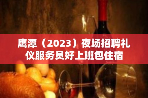 鹰潭（2023）夜场招聘礼仪服务员好上班包住宿