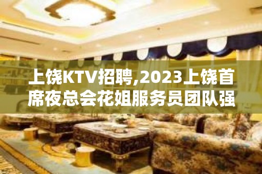 上饶KTV招聘,2023上饶首席夜总会花姐服务员团队强势来袭上饶K