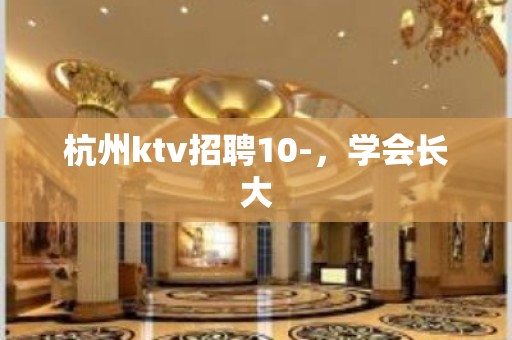 杭州ktv招聘10-，学会长大