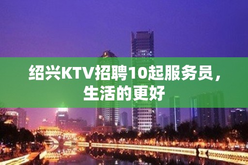 绍兴KTV招聘10起服务员，生活的更好