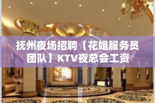 抚州夜场招聘【花姐服务员团队】KTV夜总会工资