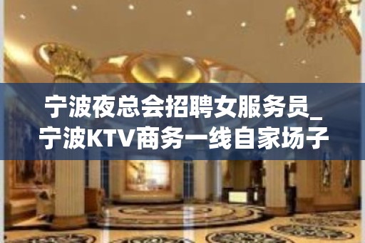 宁波夜总会招聘女服务员_宁波KTV商务一线自家场子私人会所