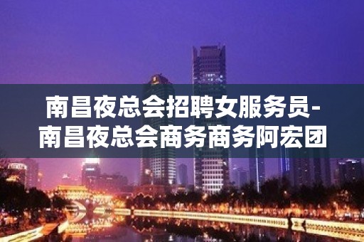 南昌夜总会招聘女服务员-南昌夜总会商务商务阿宏团队决定你的包