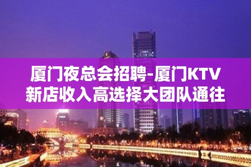 厦门夜总会招聘-厦门KTV新店收入高选择大团队通往成功