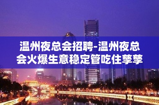 温州夜总会招聘-温州夜总会火爆生意稳定管吃住孳孳不倦