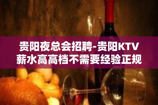 贵阳夜总会招聘-贵阳KTV薪水高高档不需要经验正规招聘