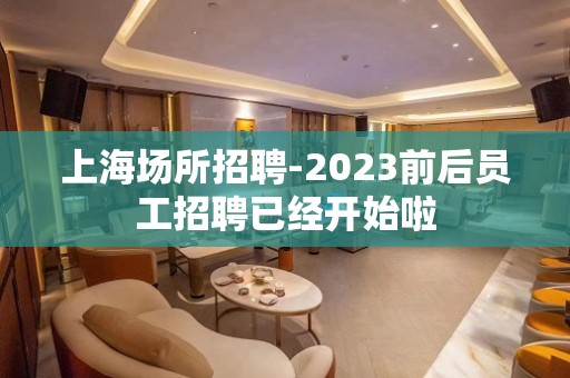 上海场所招聘-2023前后员工招聘已经开始啦