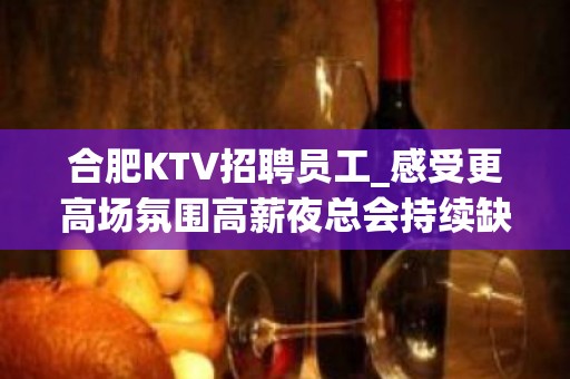 合肥KTV招聘员工_感受更高场氛围高薪夜总会持续缺人