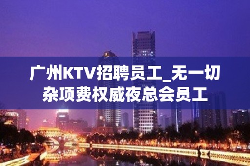 广州KTV招聘员工_无一切杂项费权威夜总会员工