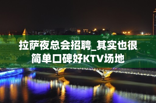 拉萨夜总会招聘_其实也很简单口碑好KTV场地