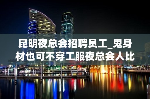 昆明夜总会招聘员工_鬼身材也可不穿工服夜总会人比较少