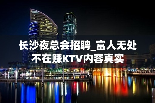 长沙夜总会招聘_富人无处不在赚KTV内容真实