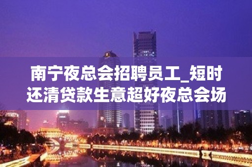 南宁夜总会招聘员工_短时还清贷款生意超好夜总会场子直招