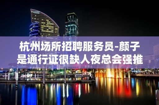 杭州场所招聘服务员-颜子是通行证很缺人夜总会强推新人