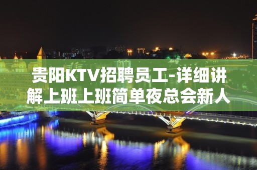 贵阳KTV招聘员工-详细讲解上班上班简单夜总会新人细看