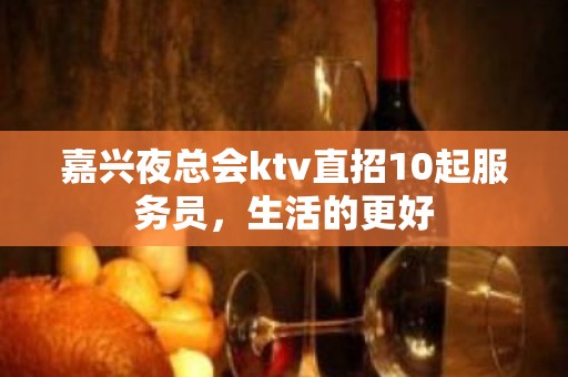 嘉兴夜总会ktv直招10起服务员，生活的更好