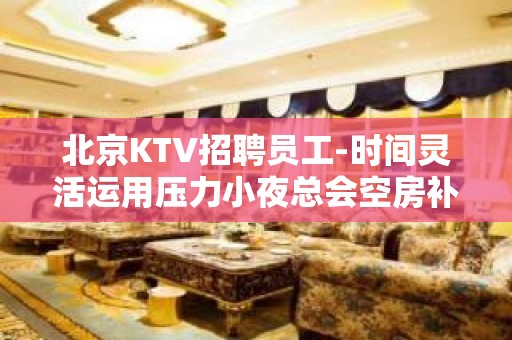 北京KTV招聘员工-时间灵活运用压力小夜总会空房补助