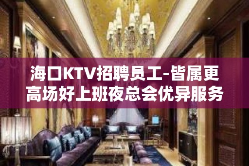 海口KTV招聘员工-皆属更高场好上班夜总会优异服务员