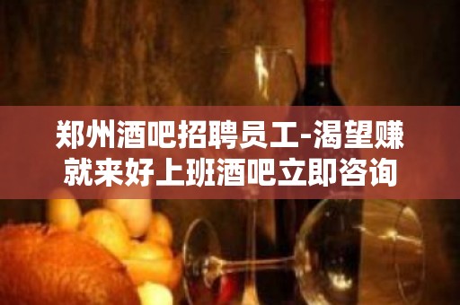 郑州酒吧招聘员工-渴望赚就来好上班酒吧立即咨询