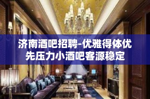 济南酒吧招聘-优雅得体优先压力小酒吧客源稳定